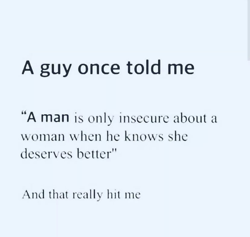 If a man is insecure about his woman it's because he knows she deserves better